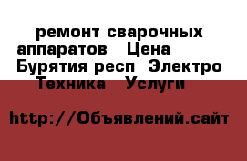 ремонт сварочных аппаратов › Цена ­ 500 - Бурятия респ. Электро-Техника » Услуги   